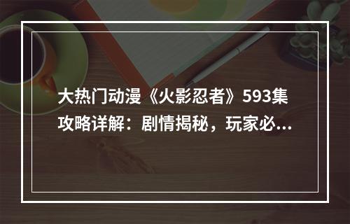 大热门动漫《火影忍者》593集攻略详解：剧情揭秘，玩家必看！