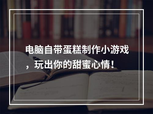 电脑自带蛋糕制作小游戏，玩出你的甜蜜心情！