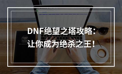 DNF绝望之塔攻略：让你成为绝杀之王！