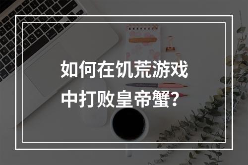 如何在饥荒游戏中打败皇帝蟹？