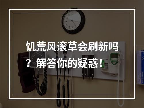 饥荒风滚草会刷新吗？解答你的疑惑！