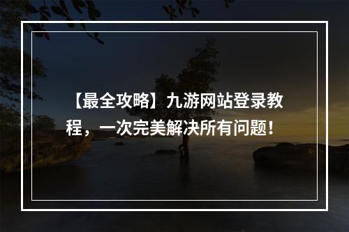 【最全攻略】九游网站登录教程，一次完美解决所有问题！