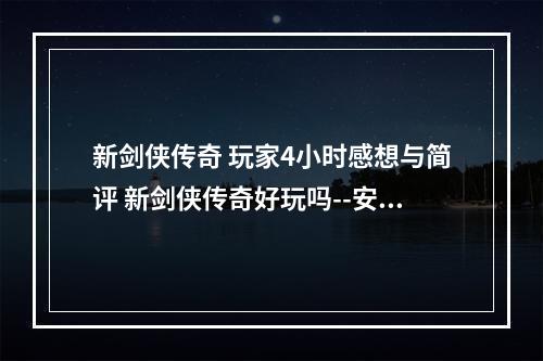 新剑侠传奇 玩家4小时感想与简评 新剑侠传奇好玩吗--安卓攻略网