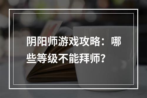 阴阳师游戏攻略：哪些等级不能拜师？