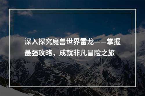 深入探究魔兽世界雷龙——掌握最强攻略，成就非凡冒险之旅