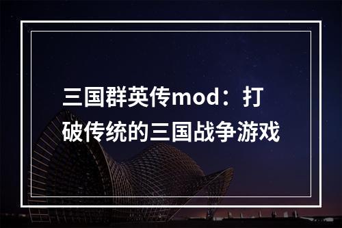 三国群英传mod：打破传统的三国战争游戏