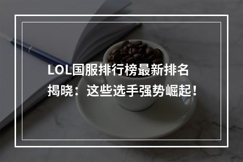 LOL国服排行榜最新排名揭晓：这些选手强势崛起！