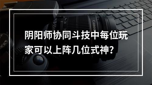 阴阳师协同斗技中每位玩家可以上阵几位式神？