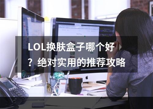 LOL换肤盒子哪个好？绝对实用的推荐攻略