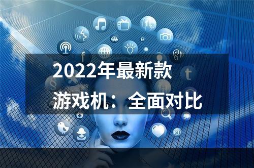 2022年最新款游戏机：全面对比