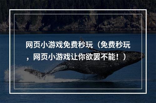 网页小游戏免费秒玩（免费秒玩，网页小游戏让你欲罢不能！）