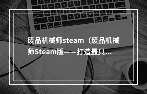 废品机械师steam（废品机械师Steam版——打造最具策略性的机械组装游戏）