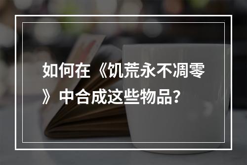 如何在《饥荒永不凋零》中合成这些物品？