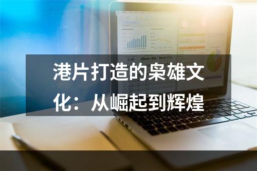 港片打造的枭雄文化：从崛起到辉煌