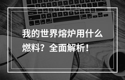 我的世界熔炉用什么燃料？全面解析！