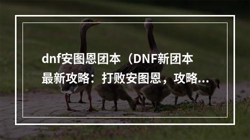 dnf安图恩团本（DNF新团本最新攻略：打败安图恩，攻略全纪录）