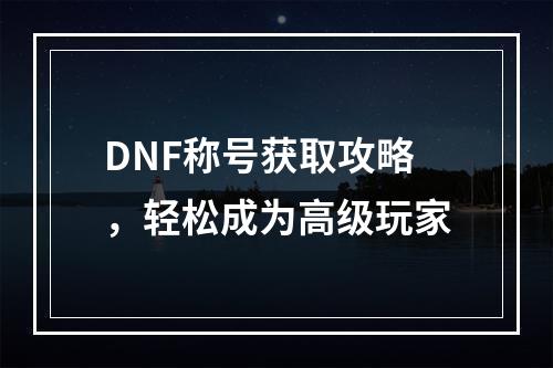 DNF称号获取攻略，轻松成为高级玩家