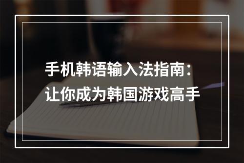 手机韩语输入法指南：让你成为韩国游戏高手