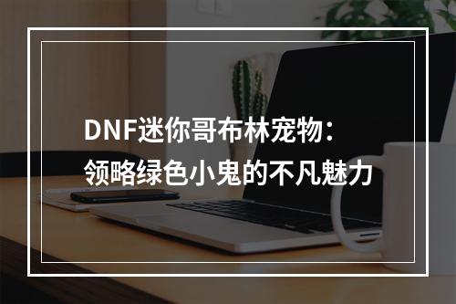 DNF迷你哥布林宠物：领略绿色小鬼的不凡魅力