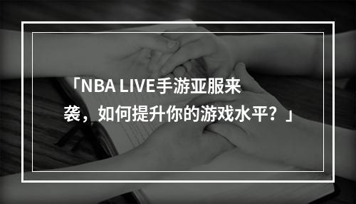 「NBA LIVE手游亚服来袭，如何提升你的游戏水平？」