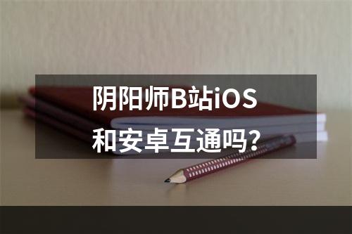 阴阳师B站iOS和安卓互通吗？