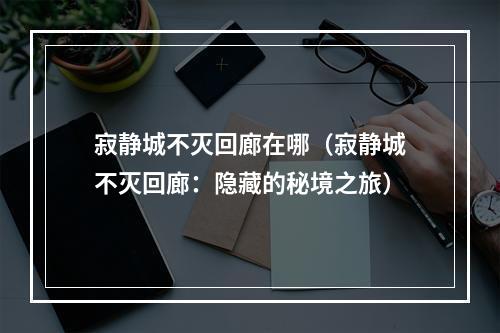 寂静城不灭回廊在哪（寂静城不灭回廊：隐藏的秘境之旅）