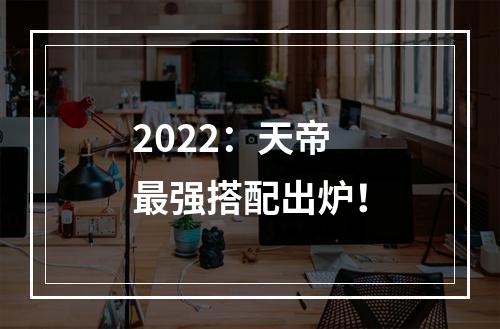 2022：天帝最强搭配出炉！