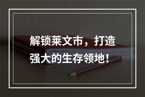 解锁莱文市，打造强大的生存领地！