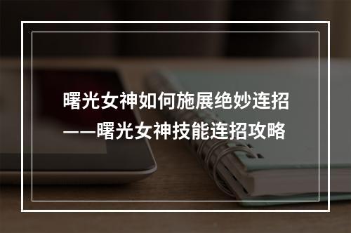 曙光女神如何施展绝妙连招——曙光女神技能连招攻略