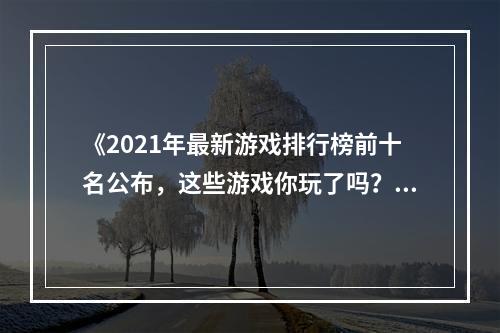 《2021年最新游戏排行榜前十名公布，这些游戏你玩了吗？》