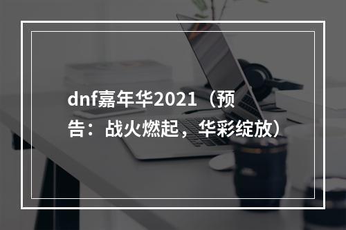 dnf嘉年华2021（预告：战火燃起，华彩绽放）