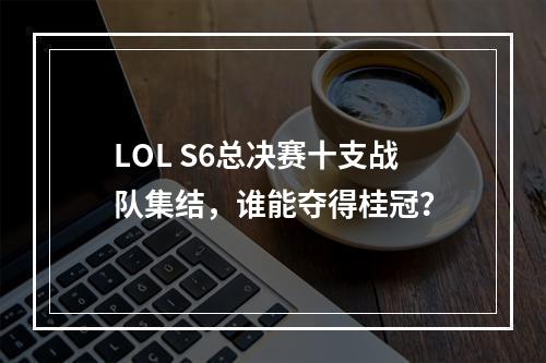 LOL S6总决赛十支战队集结，谁能夺得桂冠？