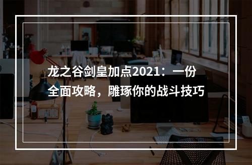 龙之谷剑皇加点2021：一份全面攻略，雕琢你的战斗技巧