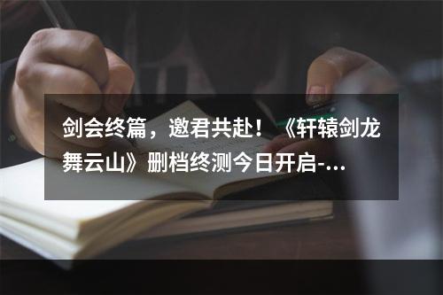 剑会终篇，邀君共赴！《轩辕剑龙舞云山》删档终测今日开启--手游攻略网