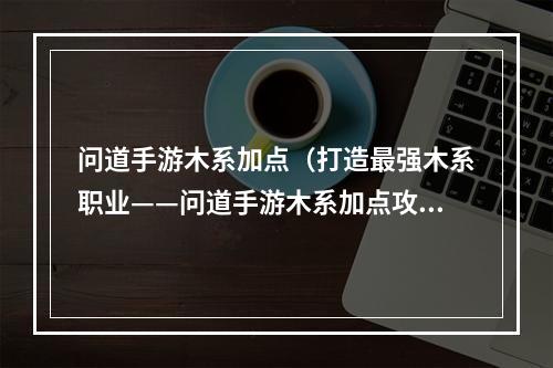 问道手游木系加点（打造最强木系职业——问道手游木系加点攻略）