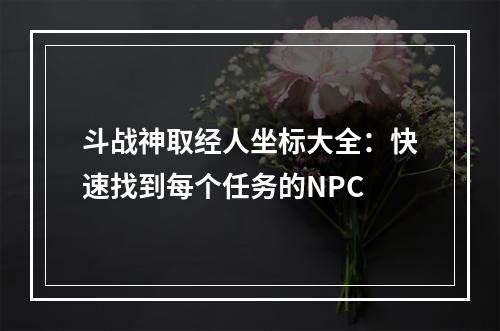 斗战神取经人坐标大全：快速找到每个任务的NPC