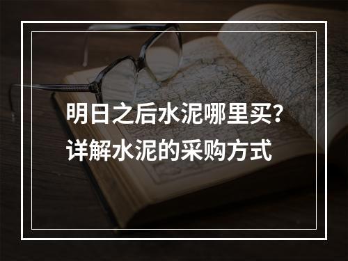 明日之后水泥哪里买？详解水泥的采购方式