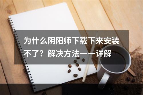 为什么阴阳师下载下来安装不了？解决方法一一详解