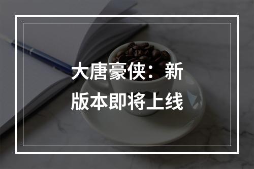 大唐豪侠：新版本即将上线