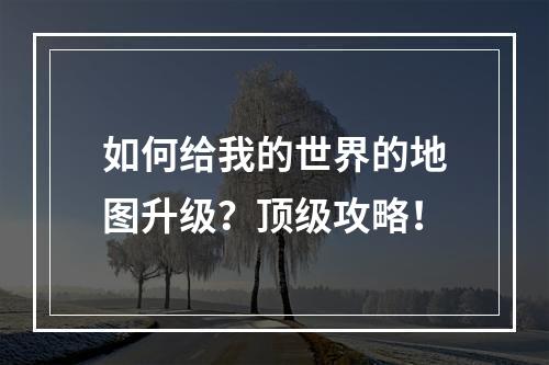 如何给我的世界的地图升级？顶级攻略！