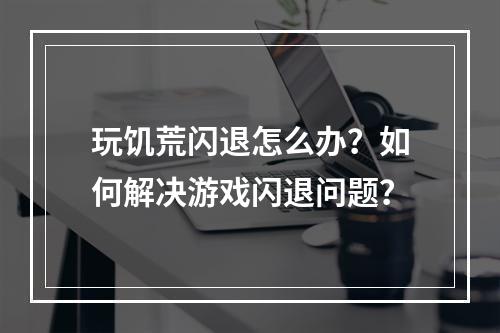 玩饥荒闪退怎么办？如何解决游戏闪退问题？