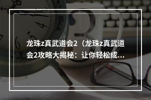 龙珠z真武道会2（龙珠z真武道会2攻略大揭秘：让你轻松成为大师！）