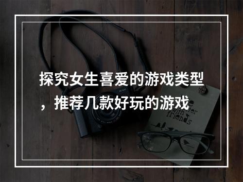 探究女生喜爱的游戏类型，推荐几款好玩的游戏