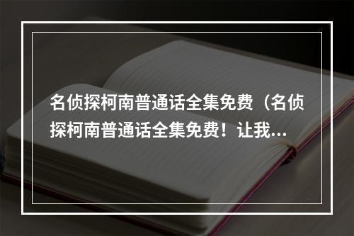 名侦探柯南普通话全集免费（名侦探柯南普通话全集免费！让我们一起来看看吧！）