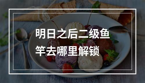 明日之后二级鱼竿去哪里解锁