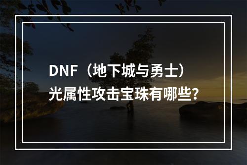 DNF（地下城与勇士）光属性攻击宝珠有哪些？