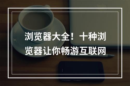 浏览器大全！十种浏览器让你畅游互联网