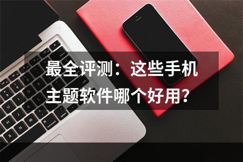 最全评测：这些手机主题软件哪个好用？