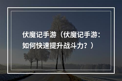 伏魔记手游（伏魔记手游：如何快速提升战斗力？）