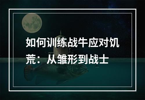 如何训练战牛应对饥荒：从雏形到战士